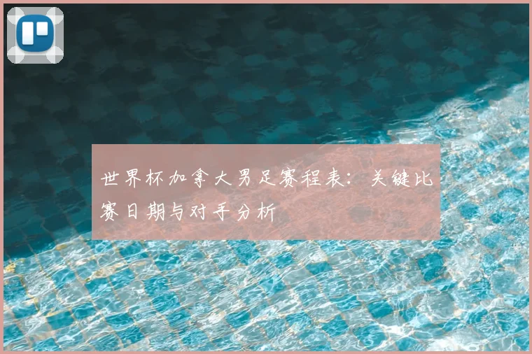 世界杯加拿大男足赛程表：关键比赛日期与对手分析