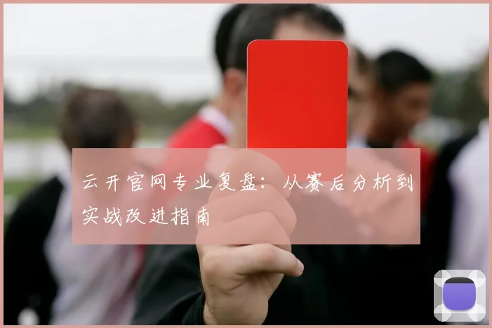 云开官网专业复盘：从赛后分析到实战改进指南