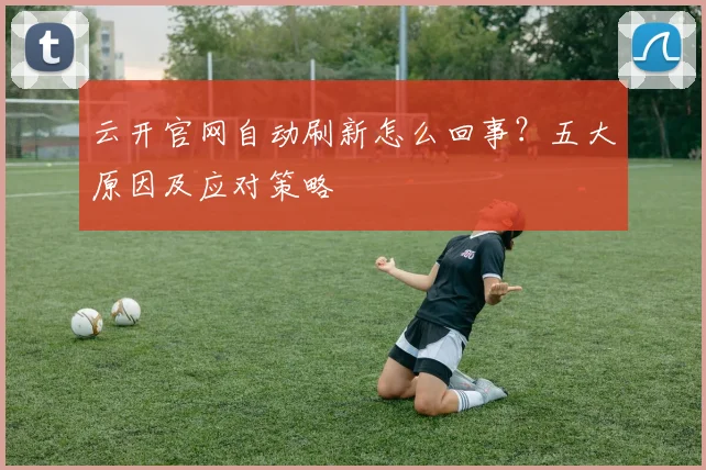 云开官网自动刷新怎么回事？五大原因及应对策略