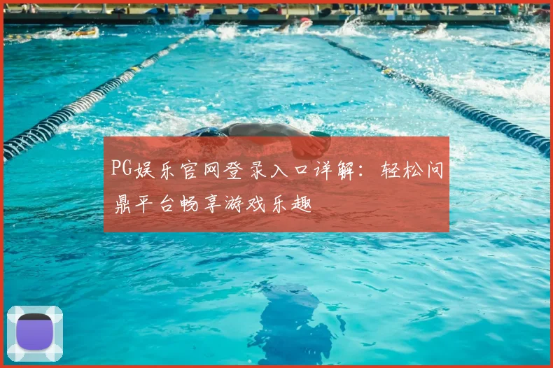 PG娱乐官网登录入口详解：轻松问鼎平台畅享游戏乐趣