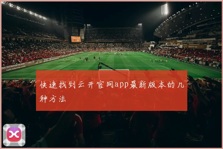 快速找到云开官网app最新版本的几种方法