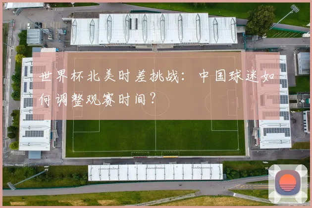 世界杯北美时差挑战：中国球迷如何调整观赛时间？