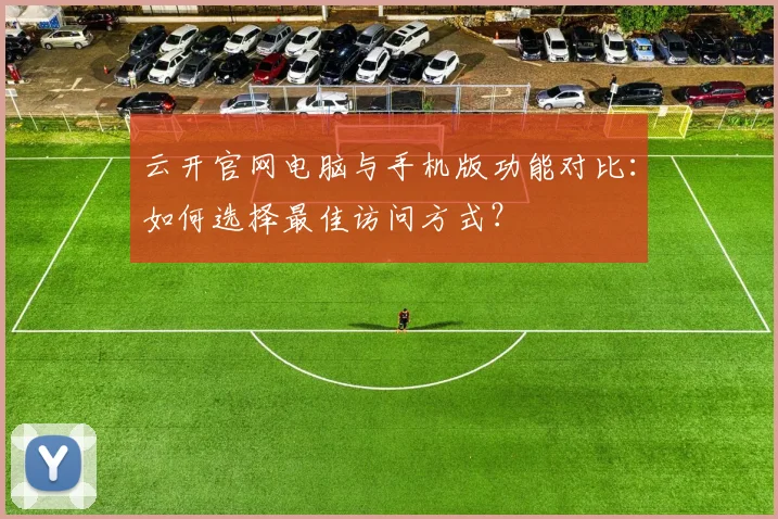 云开官网电脑与手机版功能对比：如何选择最佳访问方式？