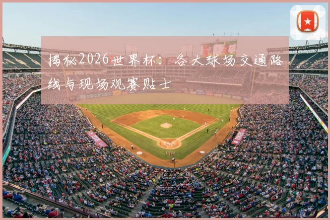 揭秘2026世界杯：各大球场交通路线与现场观赛贴士