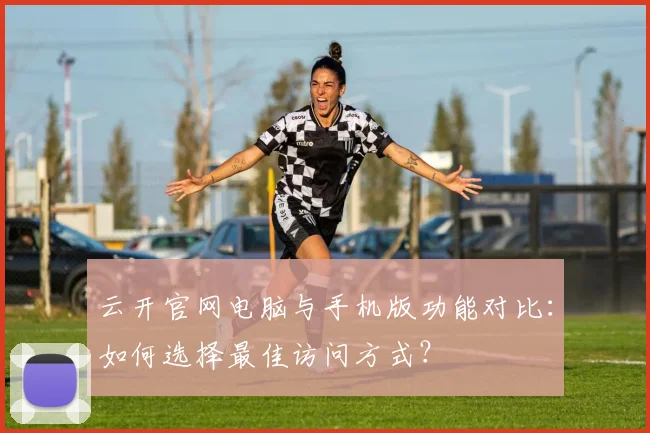 云开官网电脑与手机版功能对比：如何选择最佳访问方式？