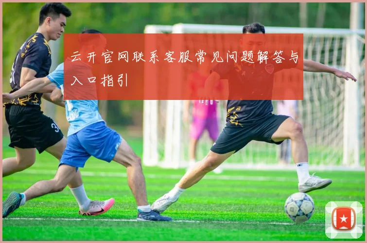 云开官网联系客服常见问题解答与入口指引
