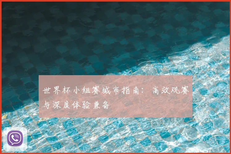 世界杯小组赛城市指南：高效观赛与深度体验兼备