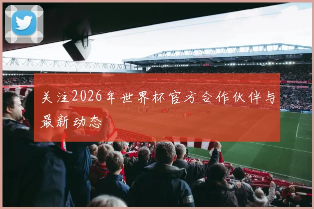 关注2026年世界杯官方合作伙伴与最新动态