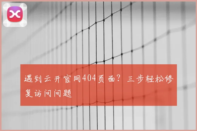 遇到云开官网404页面？三步轻松修复访问问题