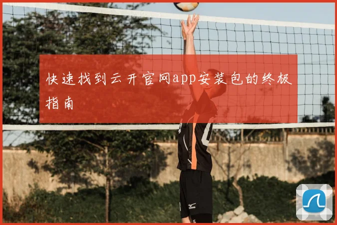 快速找到云开官网app安装包的终极指南