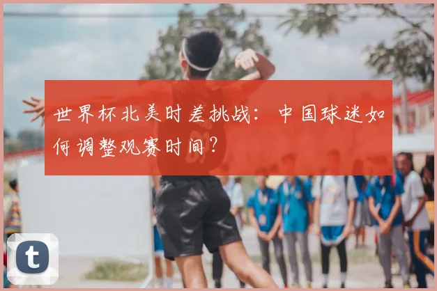 世界杯北美时差挑战：中国球迷如何调整观赛时间？