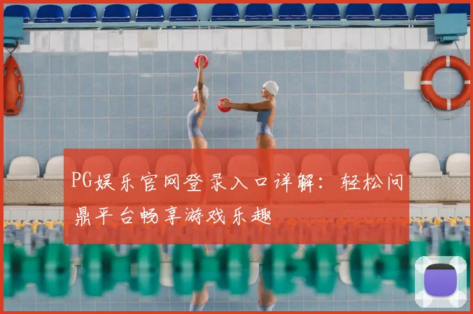 PG娱乐官网登录入口详解：轻松问鼎平台畅享游戏乐趣