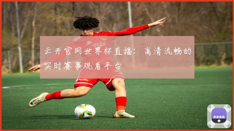 云开官网世界杯直播：高清流畅的实时赛事观看平台