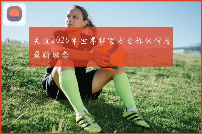 关注2026年世界杯官方合作伙伴与最新动态