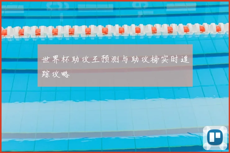 世界杯助攻王预测与助攻榜实时追踪攻略