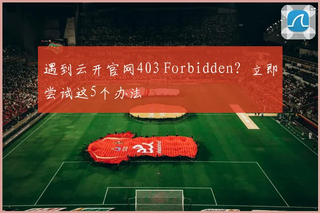 遇到云开官网403 Forbidden？立即尝试这5个办法