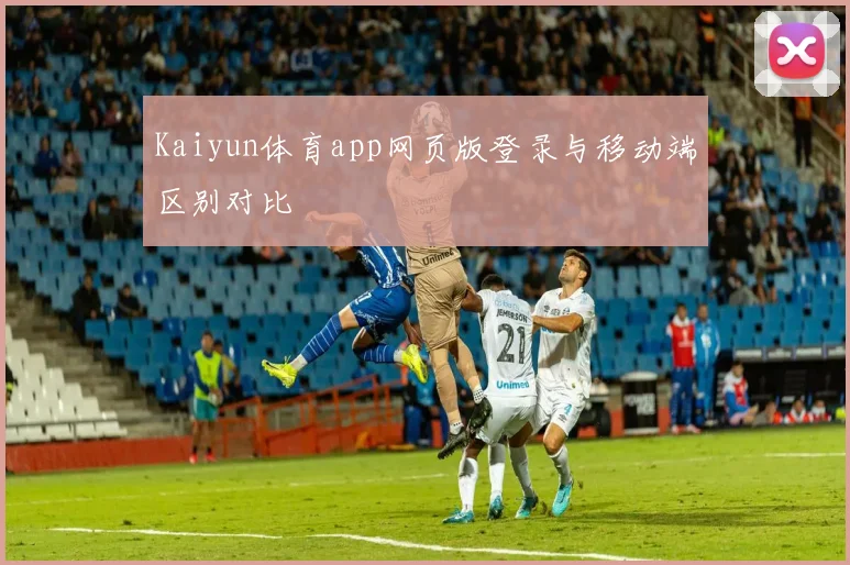 Kaiyun体育app网页版登录与移动端区别对比