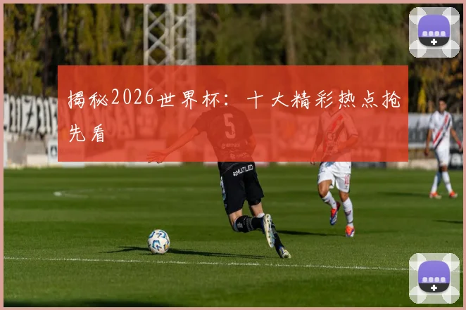 揭秘2026世界杯：十大精彩热点抢先看