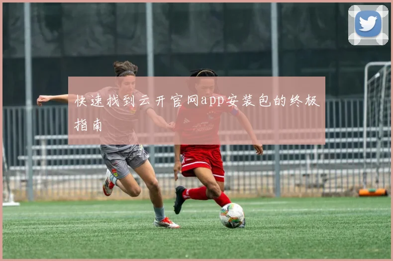 快速找到云开官网app安装包的终极指南