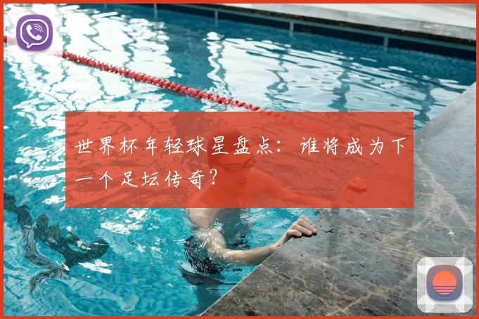 世界杯年轻球星盘点：谁将成为下一个足坛传奇？